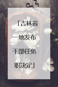 吉林省一地发布干部任免职决定
