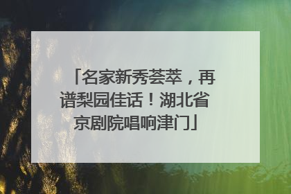 名家新秀荟萃，再谱梨园佳话！湖北省京剧院唱响津门