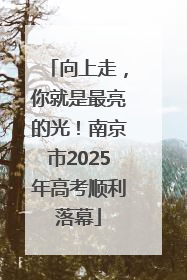 向上走，你就是最亮的光！南京市2025年高考顺利落幕