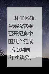 和平区教育系统党委召开纪念中国共产党成立104周年座谈会