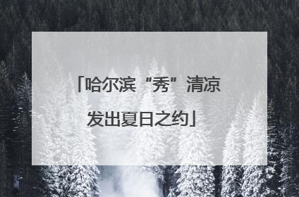 哈尔滨“秀”清凉 发出夏日之约