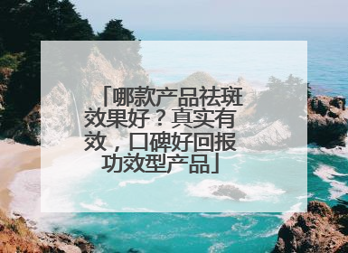 哪款产品祛斑效果好？真实有效，口碑好回报功效型产品