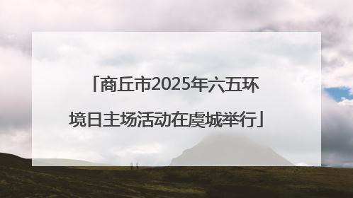 商丘市2025年六五环境日主场活动在虞城举行