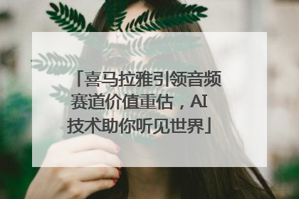 喜马拉雅引领音频赛道价值重估，AI技术助你听见世界