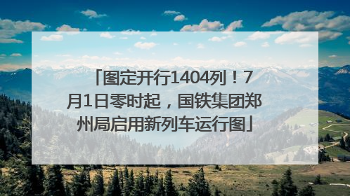 图定开行1404列！7月1日零时起，国铁集团郑州局启用新列车运行图