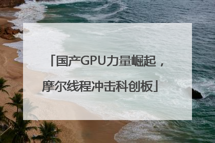 国产GPU力量崛起，摩尔线程冲击科创板