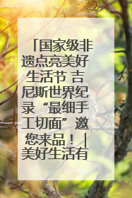 国家级非遗点亮美好生活节 吉尼斯世界纪录“最细手工切面”邀您来品！｜美好生活有“盐”味