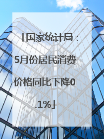 国家统计局：5月份居民消费价格同比下降0.1%