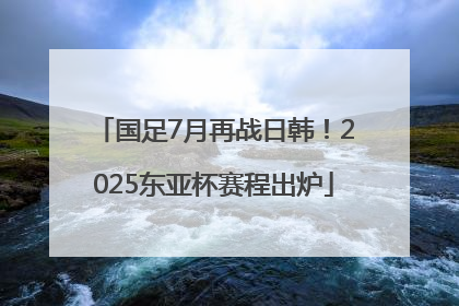 国足7月再战日韩！2025东亚杯赛程出炉