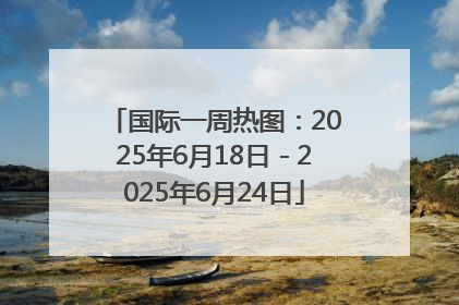 国际一周热图：2025年6月18日－2025年6月24日