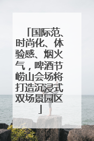 国际范、时尚化、体验感、烟火气，啤酒节崂山会场将打造沉浸式双场景园区