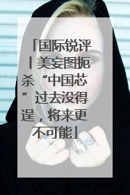 国际锐评丨美妄图扼杀“中国芯”过去没得逞，将来更不可能