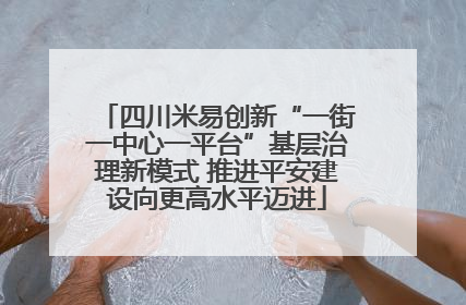 四川米易创新“一街一中心一平台”基层治理新模式 推进平安建设向更高水平迈进