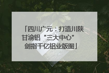 四川广元：打造川陕甘渝铝“三大中心” 剑指千亿铝业版图