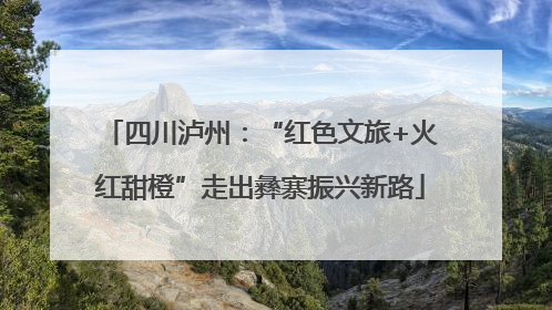 四川泸州：“红色文旅+火红甜橙”走出彝寨振兴新路