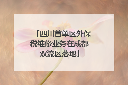 四川首单区外保税维修业务在成都双流区落地