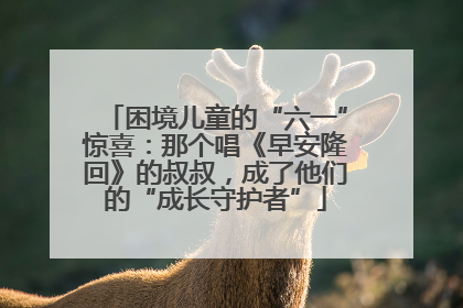 困境儿童的“六一”惊喜：那个唱《早安隆回》的叔叔，成了他们的“成长守护者”