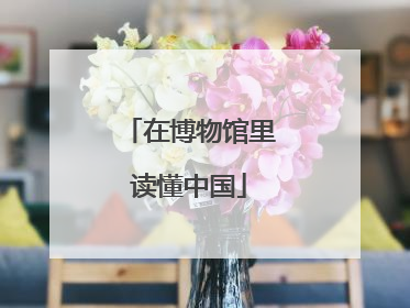 在博物馆里读懂中国
