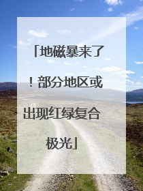 地磁暴来了！部分地区或出现红绿复合极光