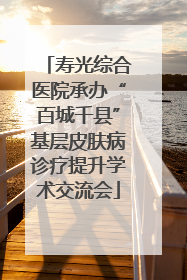 寿光综合医院承办“百城千县”基层皮肤病诊疗提升学术交流会