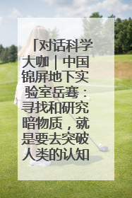 对话科学大咖｜中国锦屏地下实验室岳骞：寻找和研究暗物质，就是要去突破人类的认知边界