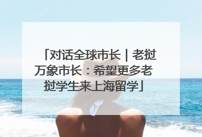对话全球市长｜老挝万象市长：希望更多老挝学生来上海留学