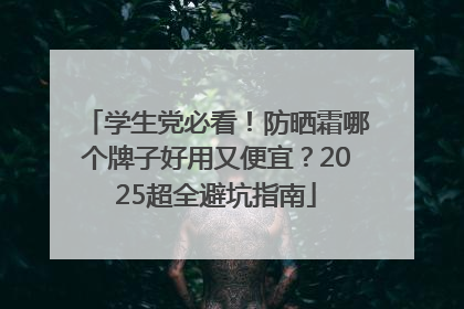 学生党必看！防晒霜哪个牌子好用又便宜？2025超全避坑指南