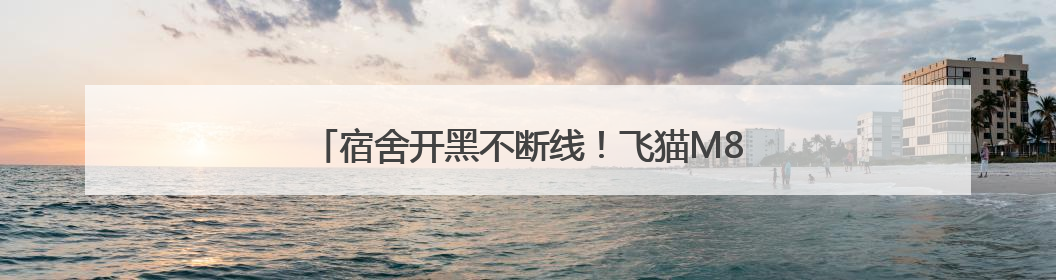 宿舍开黑不断线！飞猫M8随身WiFi成大学生新宠
