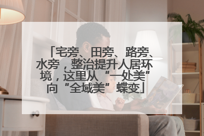 宅旁、田旁、路旁、水旁，整治提升人居环境，这里从“一处美”向“全域美”蝶变