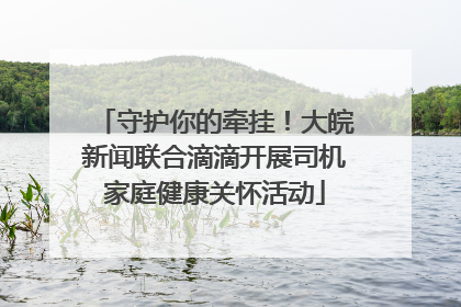 守护你的牵挂！大皖新闻联合滴滴开展司机家庭健康关怀活动