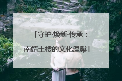 守护·焕新·传承：南靖土楼的文化涅槃