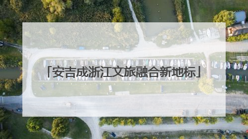 安吉成浙江文旅融合新地标