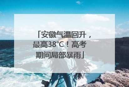 安徽气温回升，最高38℃！高考期间局部暴雨