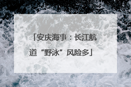 安庆海事：长江航道“野泳”风险多