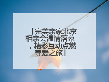 完美亲家北京相亲会温情落幕，精彩互动点燃寻爱之旅