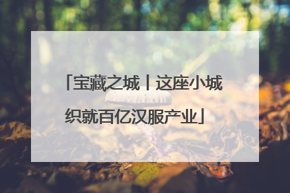 宝藏之城丨这座小城织就百亿汉服产业