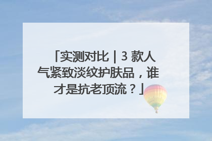 实测对比｜3 款人气紧致淡纹护肤品，谁才是抗老顶流？