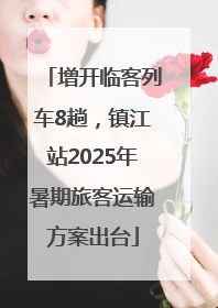 增开临客列车8趟，镇江站2025年暑期旅客运输方案出台