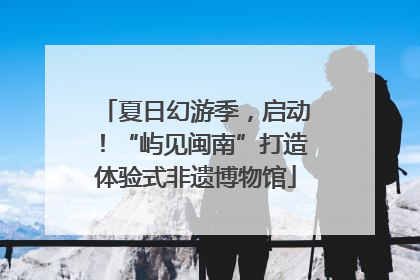 夏日幻游季，启动！“屿见闽南”打造体验式非遗博物馆