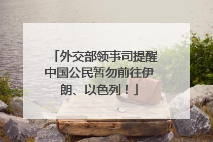 外交部领事司提醒中国公民暂勿前往伊朗、以色列！