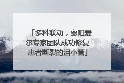 多科联动，襄阳爱尔专家团队成功修复患者断裂的泪小管