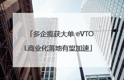 多企揽获大单 eVTOL商业化落地有望加速