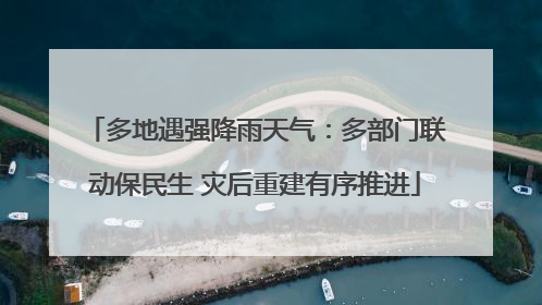 多地遇强降雨天气：多部门联动保民生 灾后重建有序推进