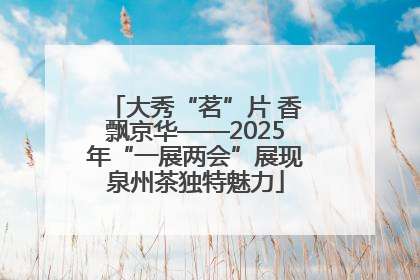 大秀“茗”片 香飘京华——2025年“一展两会”展现泉州茶独特魅力
