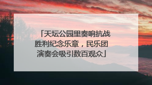 天坛公园里奏响抗战胜利纪念乐章，民乐团演奏会吸引数百观众
