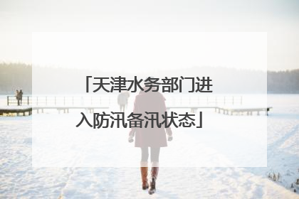 天津水务部门进入防汛备汛状态