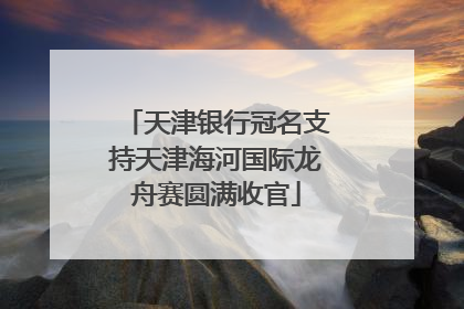天津银行冠名支持天津海河国际龙舟赛圆满收官