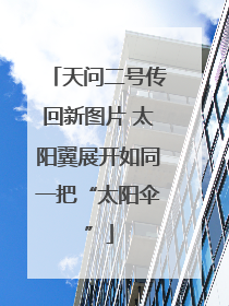 天问二号传回新图片 太阳翼展开如同一把“太阳伞”
