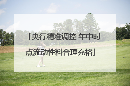 央行精准调控 年中时点流动性料合理充裕