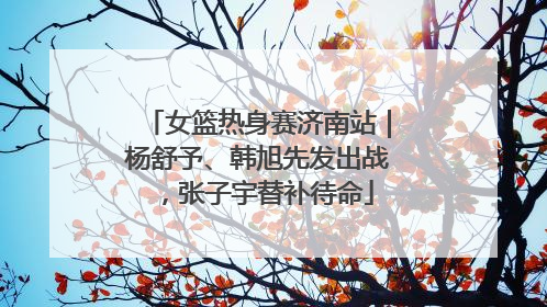 女篮热身赛济南站｜杨舒予、韩旭先发出战，张子宇替补待命